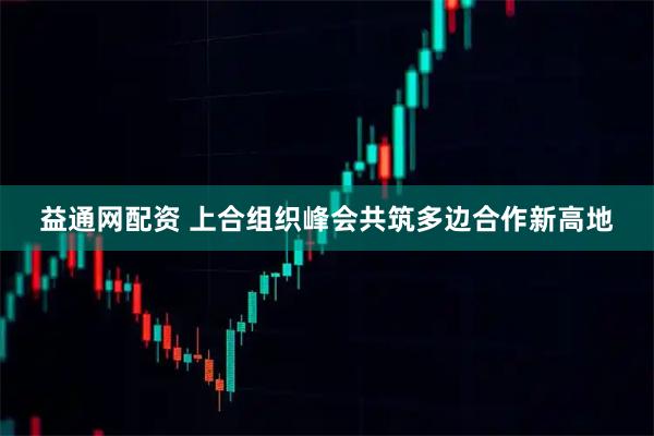 益通网配资 上合组织峰会共筑多边合作新高地