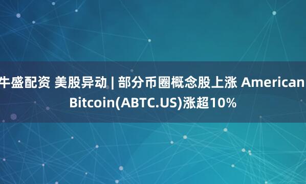 牛盛配资 美股异动 | 部分币圈概念股上涨 American Bitcoin(ABTC.US)涨超10%