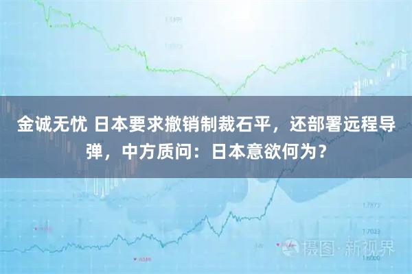 金诚无忧 日本要求撤销制裁石平，还部署远程导弹，中方质问：日本意欲何为？