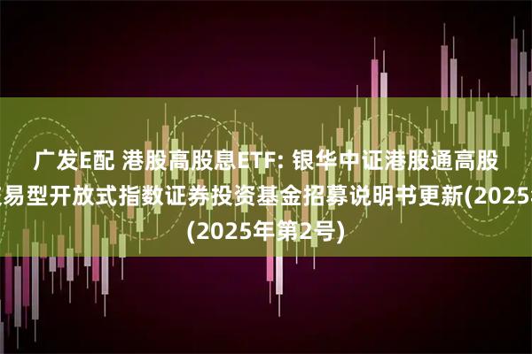 广发E配 港股高股息ETF: 银华中证港股通高股息投资交易型开放式指数证券投资基金招募说明书更新(2025年第2号)
