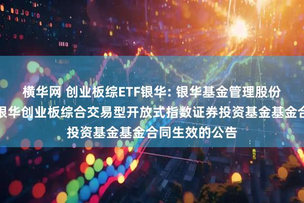 横华网 创业板综ETF银华: 银华基金管理股份有限公司关于银华创业板综合交易型开放式指数证券投资基金基金合同生效的公告