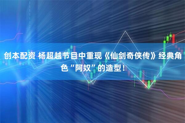 创本配资 杨超越节目中重现《仙剑奇侠传》经典角色“阿奴”的造型！