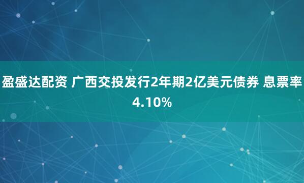 盈盛达配资 广西交投发行2年期2亿美元债券 息票率4.10%