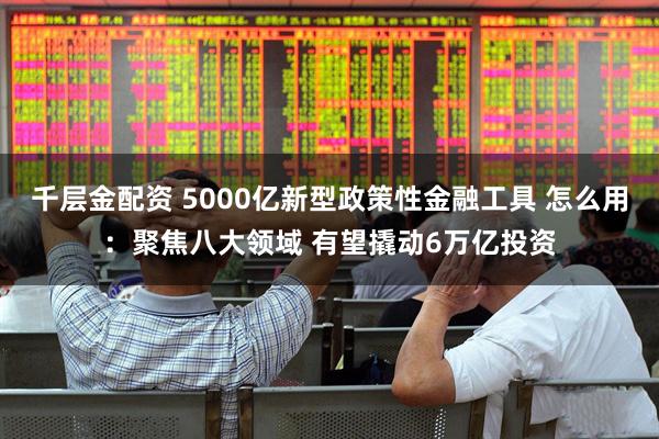 千层金配资 5000亿新型政策性金融工具 怎么用：聚焦八大领域 有望撬动6万亿投资