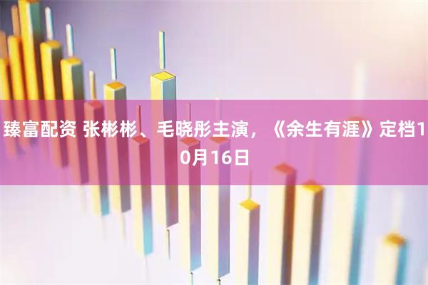 臻富配资 张彬彬、毛晓彤主演，《余生有涯》定档10月16日