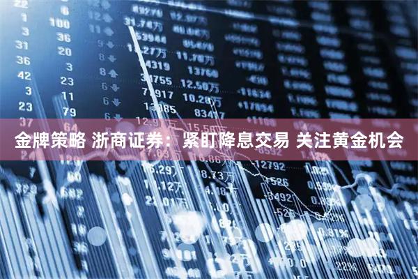 金牌策略 浙商证券：紧盯降息交易 关注黄金机会