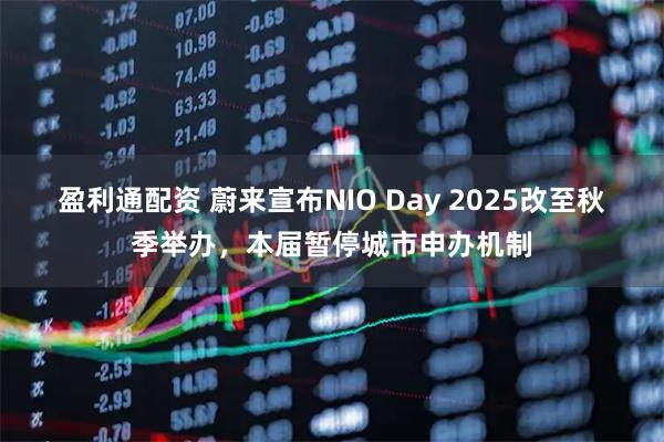 盈利通配资 蔚来宣布NIO Day 2025改至秋季举办，本届暂停城市申办机制