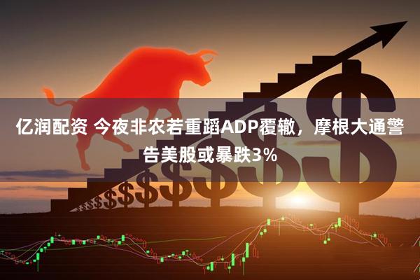 亿润配资 今夜非农若重蹈ADP覆辙，摩根大通警告美股或暴跌3%