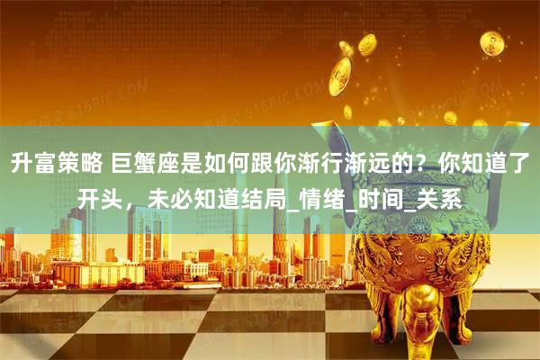 升富策略 巨蟹座是如何跟你渐行渐远的？你知道了开头，未必知道结局_情绪_时间_关系