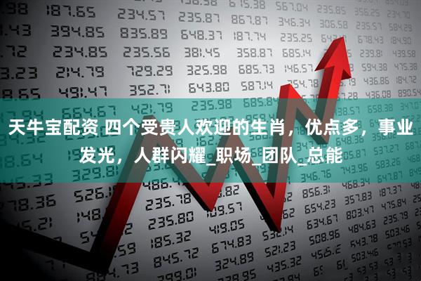 天牛宝配资 四个受贵人欢迎的生肖，优点多，事业发光，人群闪耀_职场_团队_总能