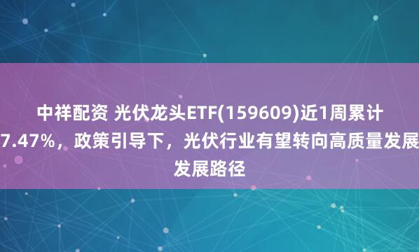 中祥配资 光伏龙头ETF(159609)近1周累计上涨7.47%，政策引导下，光伏行业有望转向高质量发展路径