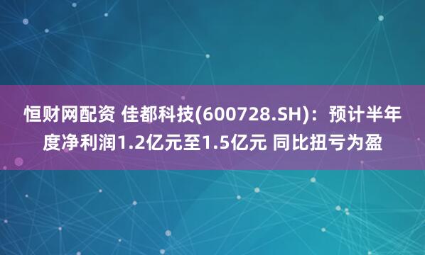 恒财网配资 佳都科技(600728.SH)：预计半年度净利润1.2亿元至1.5亿元 同比扭亏为盈