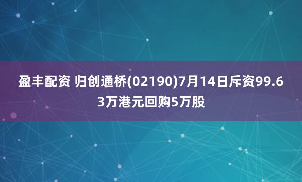 盈丰配资 归创通桥(02190)7月14日斥资99.63万港元回购5万股