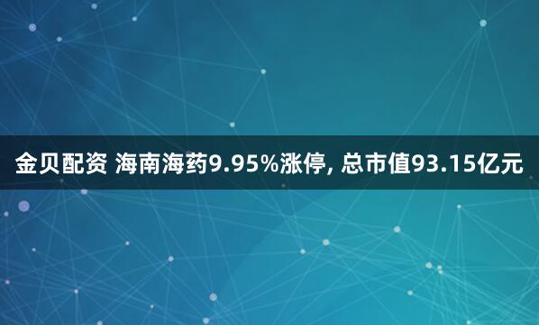 金贝配资 海南海药9.95%涨停, 总市值93.15亿元