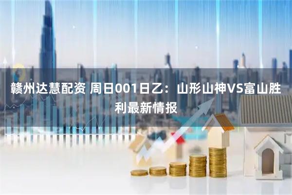 赣州达慧配资 周日001日乙：山形山神VS富山胜利最新情报