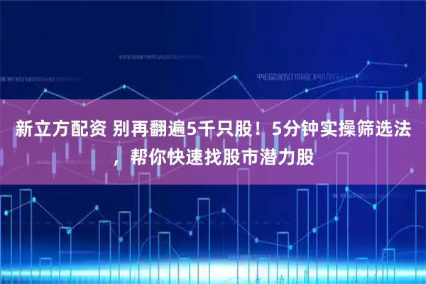 新立方配资 别再翻遍5千只股！5分钟实操筛选法，帮你快速找股市潜力股