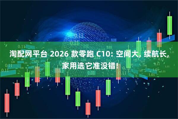 淘配网平台 2026 款零跑 C10: 空间大, 续航长, 家用选它准没错!