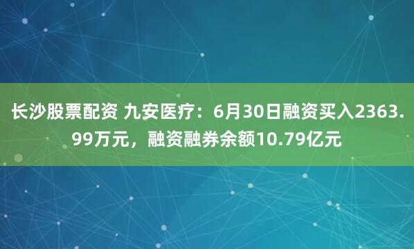 长沙股票配资 九安医疗：6月30日融资买入2363.99万元，融资融券余额10.79亿元