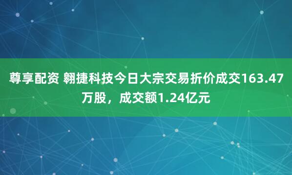 尊享配资 翱捷科技今日大宗交易折价成交163.47万股，成交额1.24亿元