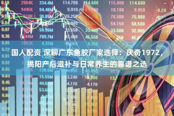 国人配资 深聊广东鱼胶厂家选择：庆奇1972，揭阳产后滋补与日常养生的靠谱之选
