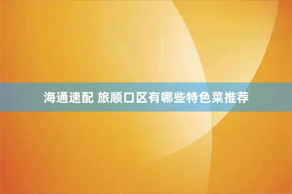 海通速配 旅顺口区有哪些特色菜推荐