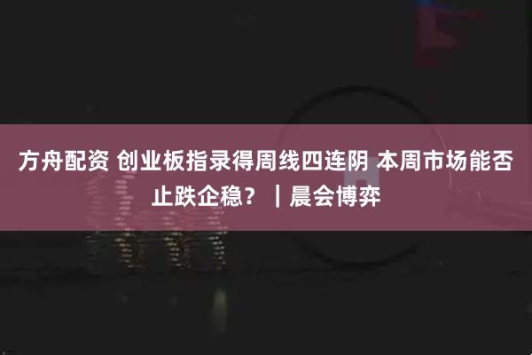 方舟配资 创业板指录得周线四连阴 本周市场能否止跌企稳？｜晨会博弈